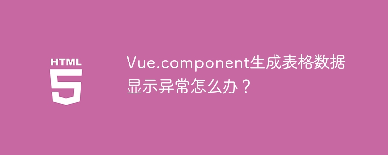 Vue.component生成表格数据显示异常怎么办?