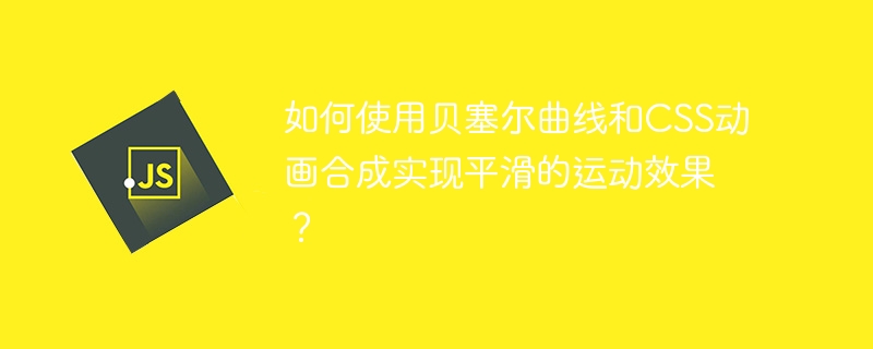 如何使用贝塞尔曲线和css动画合成实现平滑的运动效果？