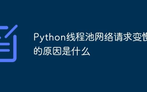 Python线程池网络请求变慢的原因是什么