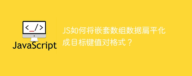 js如何将嵌套数组数据扁平化成目标键值对格式?