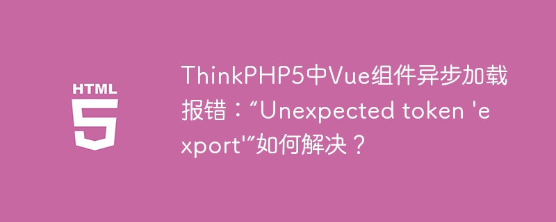 ThinkPHP5中Vue组件异步加载报错:“Unexpected token 'export'”如何解决?