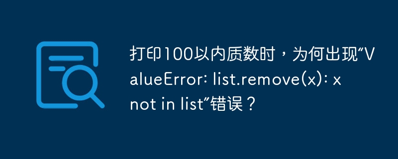 打印100以内质数时,为何出现“valueerror: list.remove(x): x not in list”错误?