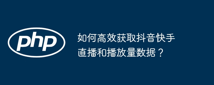 如何高效获取抖音快手直播和播放量数据?