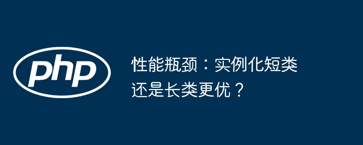性能瓶颈：实例化短类还是长类更优？