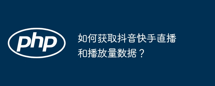 如何获取抖音快手直播和播放量数据?