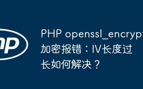 PHP openssl_encrypt加密报错：IV长度过长如何解决？