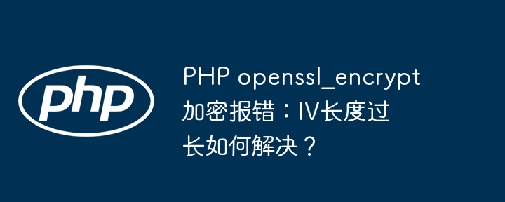 php openssl_encrypt加密报错:iv长度过长如何解决?