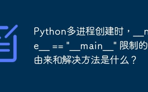 Python多进程创建时，__name__ == "__main__" 限制的由来和解决方法是什么？