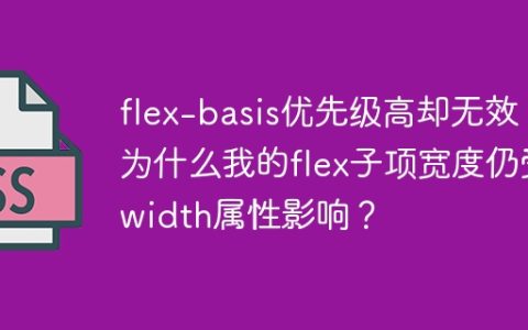 flex-basis优先级高却无效？为什么我的flex子项宽度仍受width属性影响？