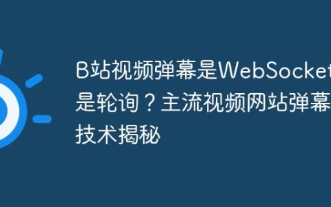 B站视频弹幕是WebSocket还是轮询？主流视频网站弹幕技术揭秘