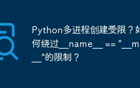 Python多进程创建受限？如何绕过__name__ == "__main__"的限制？