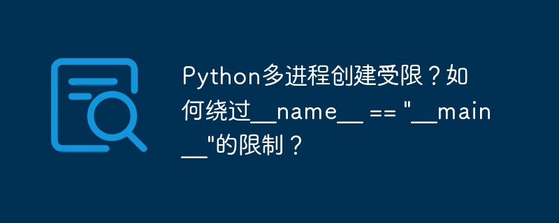 python多进程创建受限?如何绕过__name__ ==