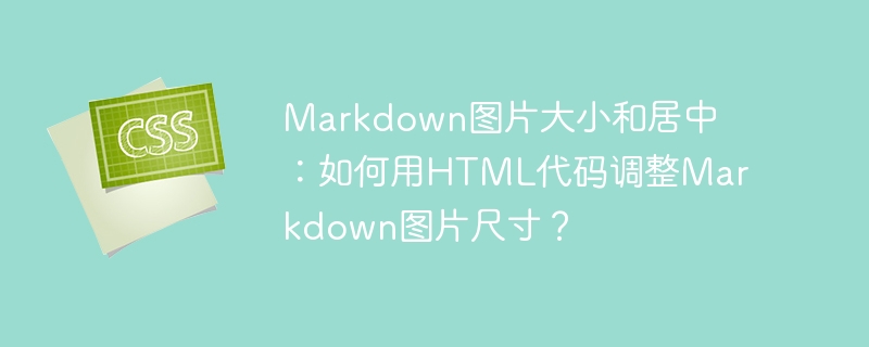 markdown图片大小和居中:如何用html代码调整markdown图片尺寸?
