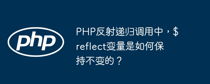 php反射递归调用中,$reflect变量是如何保持不变的?
