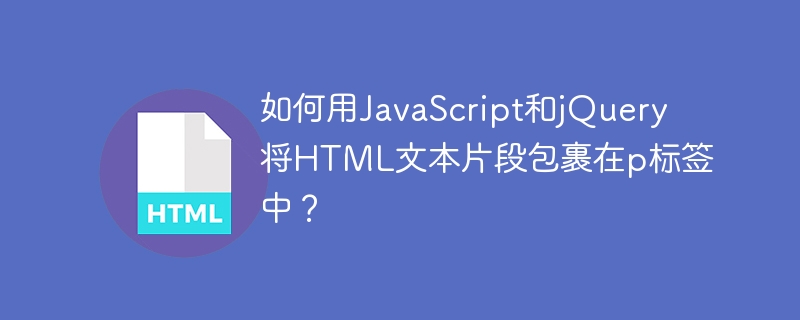 如何用JavaScript和jQuery将HTML文本片段包裹在p标签中?