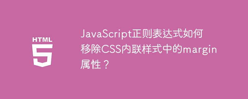 JavaScript正则表达式如何移除CSS内联样式中的margin属性?