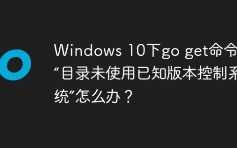 Windows 10下go get命令报错“目录未使用已知版本控制系统”怎么办？