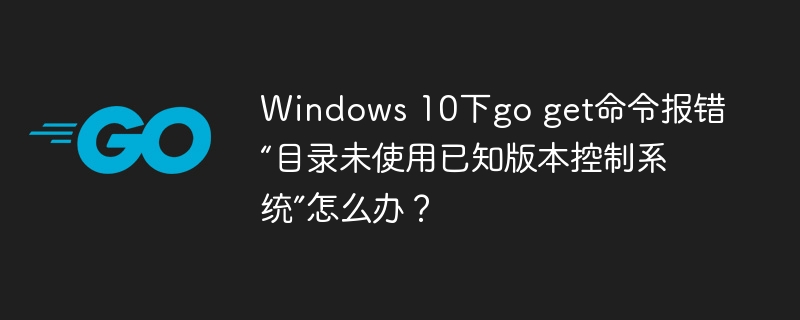 windows 10下go get命令报错“目录未使用已知版本控制系统”怎么办?