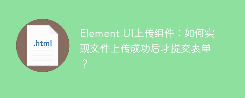 Element UI上传组件：如何实现文件上传成功后才提交表单？