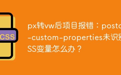 px转vw后项目报错：postcss-custom-properties未识别CSS变量怎么办？