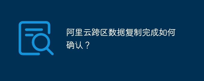 阿里云跨区数据复制完成如何确认?