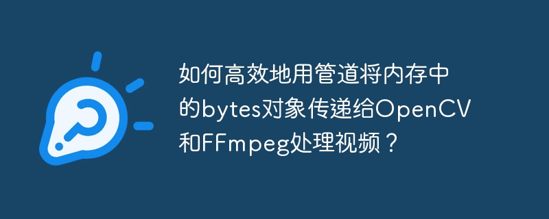如何高效地用管道将内存中的bytes对象传递给opencv和ffmpeg处理视频?