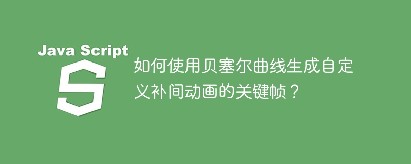 如何使用贝塞尔曲线生成自定义补间动画的关键帧?