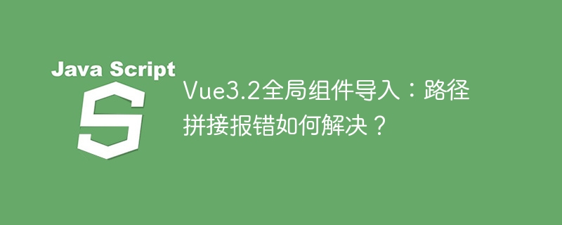 vue3.2全局组件导入:路径拼接报错如何解决?