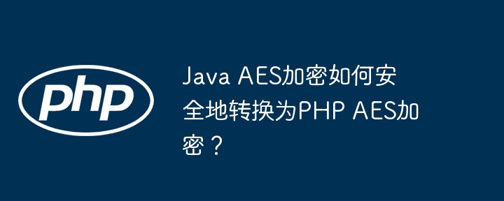 java aes加密如何安全地转换为php aes加密?