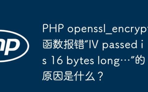 PHP openssl_encrypt函数报错“IV passed is 16 bytes long…”的原因是什么？
