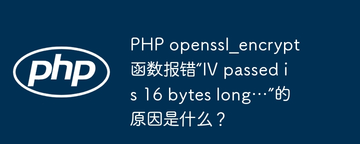 php openssl_encrypt函数报错“iv passed is 16 bytes long…”的原因是什么?