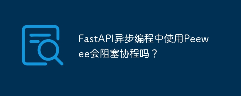 fastapi异步编程中使用peewee会阻塞协程吗?