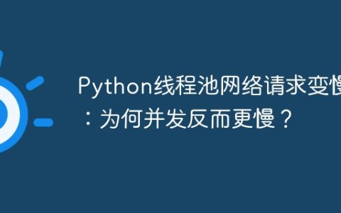 Python线程池网络请求变慢：为何并发反而更慢？