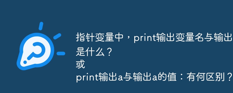 指针变量中，print输出变量名与输出变量值的区别是什么？或print输出a与输出a的值：有何区别？