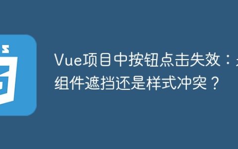 Vue项目中按钮点击失效：是组件遮挡还是样式冲突？