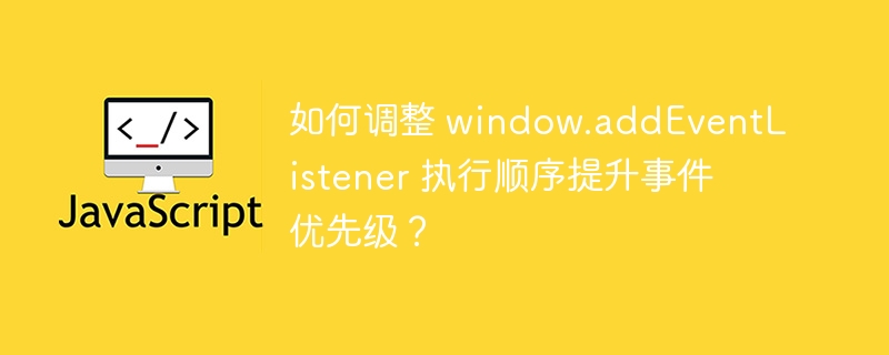 如何调整 window.addeventlistener 执行顺序提升事件优先级?