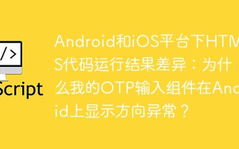 Android和iOS平台下HTML+JS代码运行结果差异：为什么我的OTP输入组件在Android上显示方向异常？