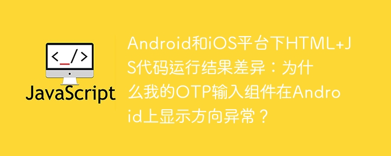 android和ios平台下html+js代码运行结果差异:为什么我的otp输入组件在android上显示方向异常?