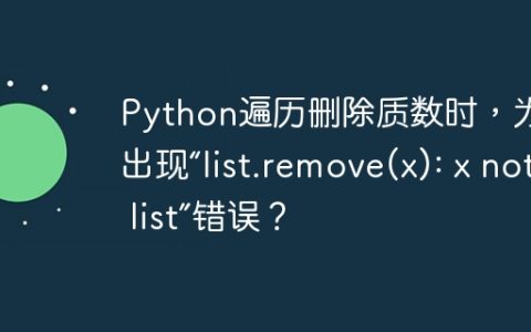 Python遍历删除质数时，为什么出现“list.remove(x): x not in list”错误？