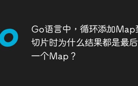 Go语言中，循环添加Map到切片时为什么结果都是最后一个Map？