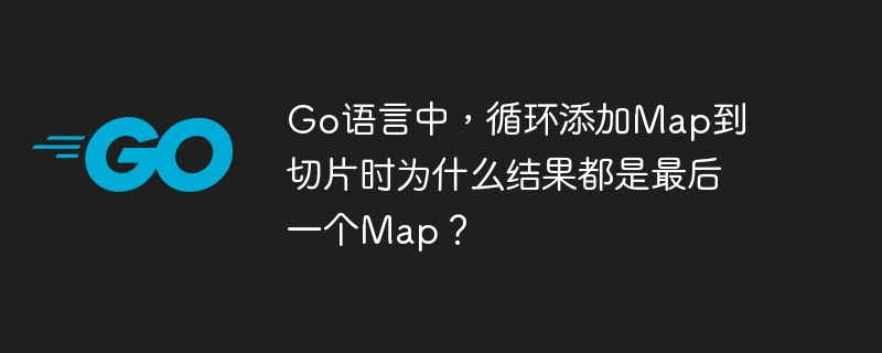 Go语言中,循环添加Map到切片时为什么结果都是最后一个Map?