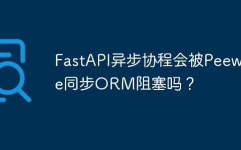 FastAPI异步协程会被Peewee同步ORM阻塞吗？