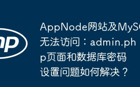 AppNode网站及MySQL无法访问：admin.php页面和数据库密码设置问题如何解决？