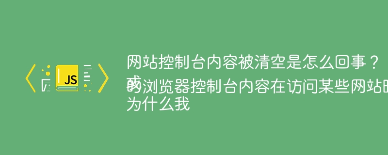 网站控制台内容被清空是怎么回事?或为什么我的浏览器控制台内容在访问某些网站时会被清空?
