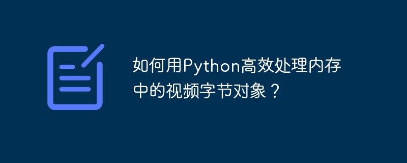 如何用python高效处理内存中的视频字节对象?