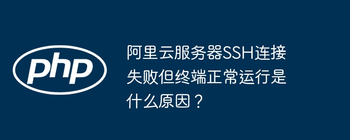 阿里云服务器ssh连接失败但终端正常运行是什么原因?