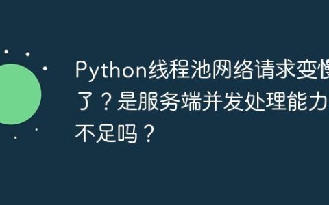 Python线程池网络请求变慢了？是服务端并发处理能力不足吗？