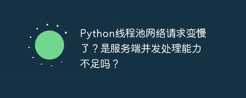 python线程池网络请求变慢了?是服务端并发处理能力不足吗?