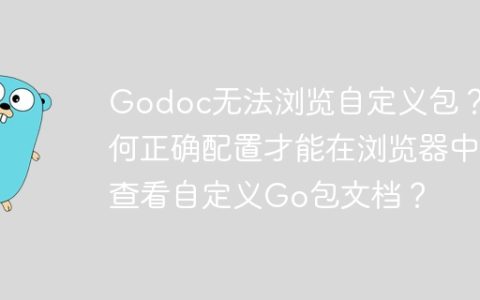 Godoc无法浏览自定义包？如何正确配置才能在浏览器中查看自定义Go包文档？