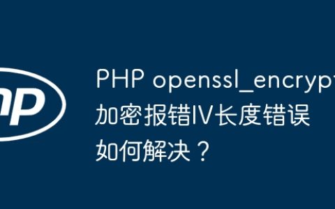 PHP openssl_encrypt加密报错IV长度错误如何解决？